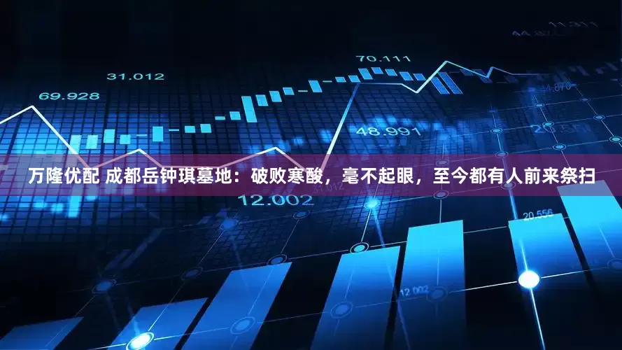 万隆优配 成都岳钟琪墓地：破败寒酸，毫不起眼，至今都有人前来祭扫