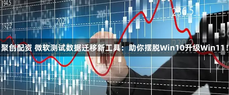 聚创配资 微软测试数据迁移新工具：助你摆脱Win10升级Win11！