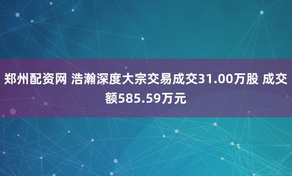 郑州配资网 浩瀚深度大宗交易成交31.00万股 成交额585.59万元