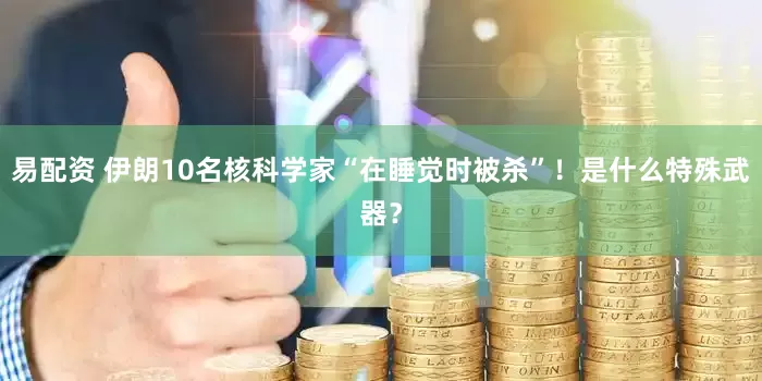 易配资 伊朗10名核科学家“在睡觉时被杀”！是什么特殊武器？