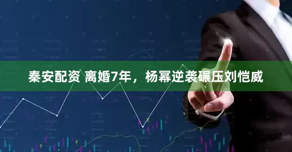 秦安配资 离婚7年，杨幂逆袭碾压刘恺威