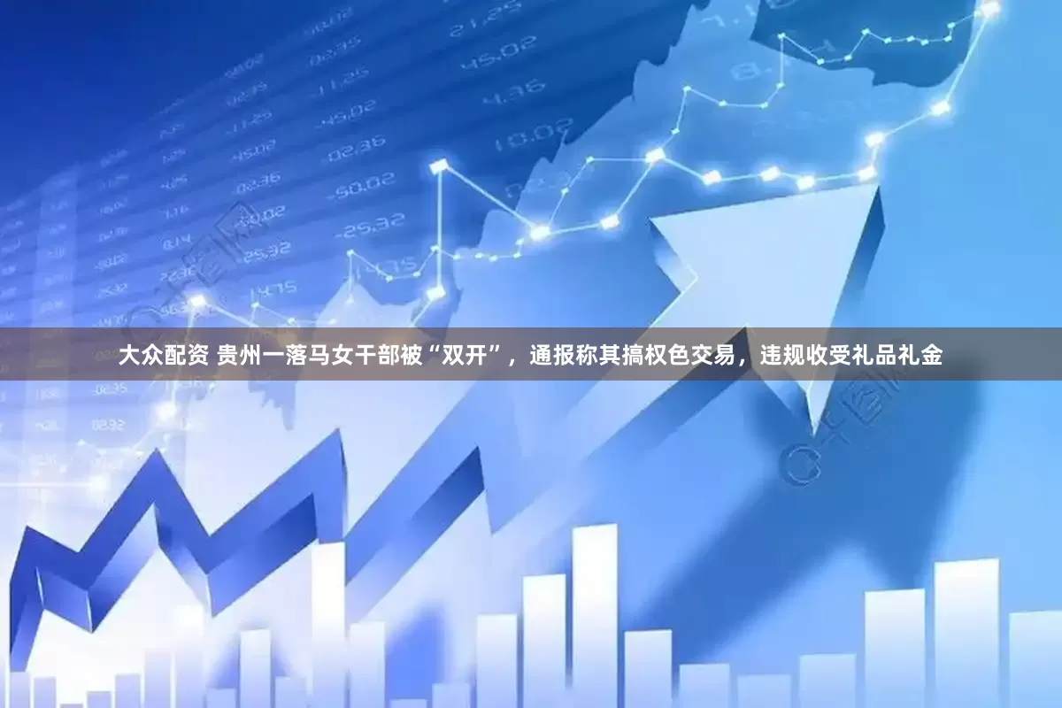 大众配资 贵州一落马女干部被“双开”，通报称其搞权色交易，违规收受礼品礼金