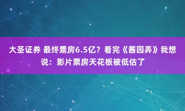 大圣证券 最终票房6.5亿？看完《酱园弄》我想说：影片票房天花板被低估了