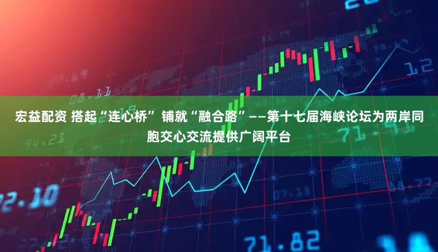 宏益配资 搭起“连心桥” 铺就“融合路”——第十七届海峡论坛为两岸同胞交心交流提供广阔平台