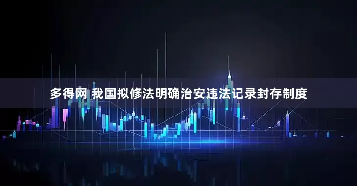 多得网 我国拟修法明确治安违法记录封存制度
