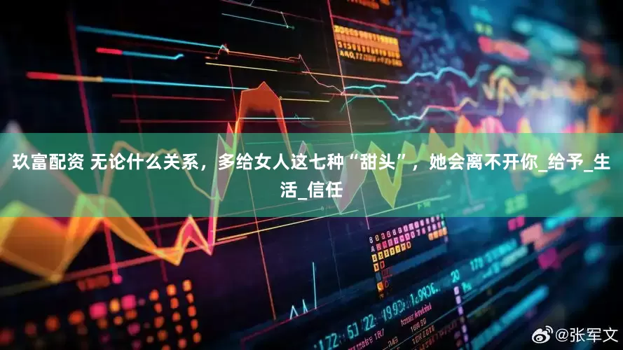 玖富配资 无论什么关系，多给女人这七种“甜头”，她会离不开你_给予_生活_信任