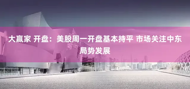 大赢家 开盘：美股周一开盘基本持平 市场关注中东局势发展
