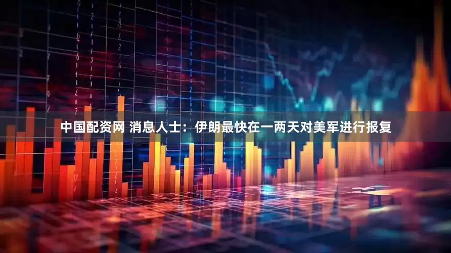 中国配资网 消息人士：伊朗最快在一两天对美军进行报复