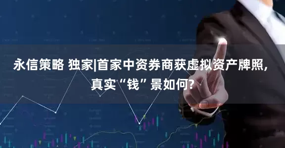 永信策略 独家|首家中资券商获虚拟资产牌照, 真实“钱”景如何?