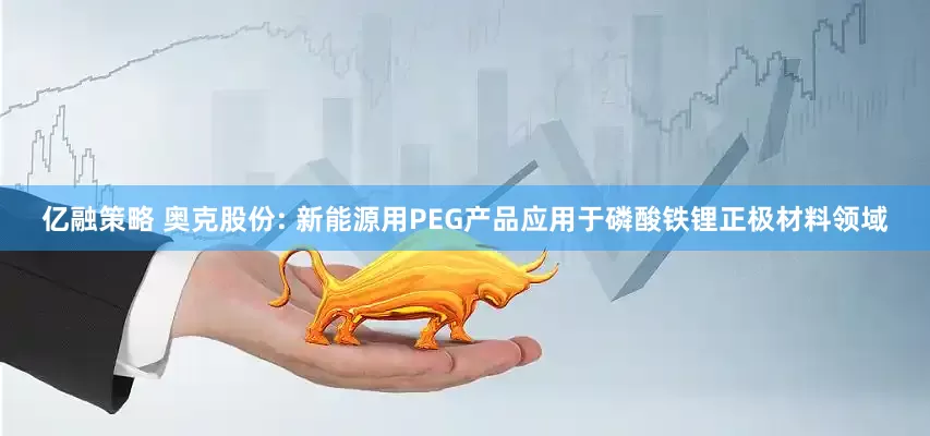 亿融策略 奥克股份: 新能源用PEG产品应用于磷酸铁锂正极材料领域