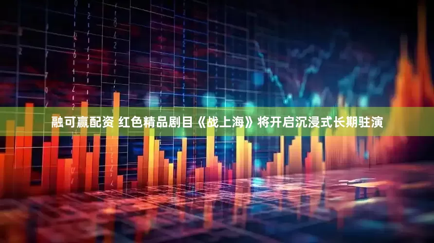 融可赢配资 红色精品剧目《战上海》将开启沉浸式长期驻演