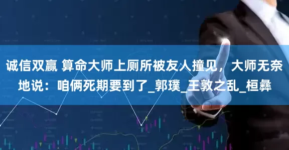 诚信双赢 算命大师上厕所被友人撞见，大师无奈地说：咱俩死期要到了_郭璞_王敦之乱_桓彝