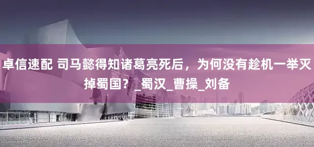 卓信速配 司马懿得知诸葛亮死后，为何没有趁机一举灭掉蜀国？_蜀汉_曹操_刘备