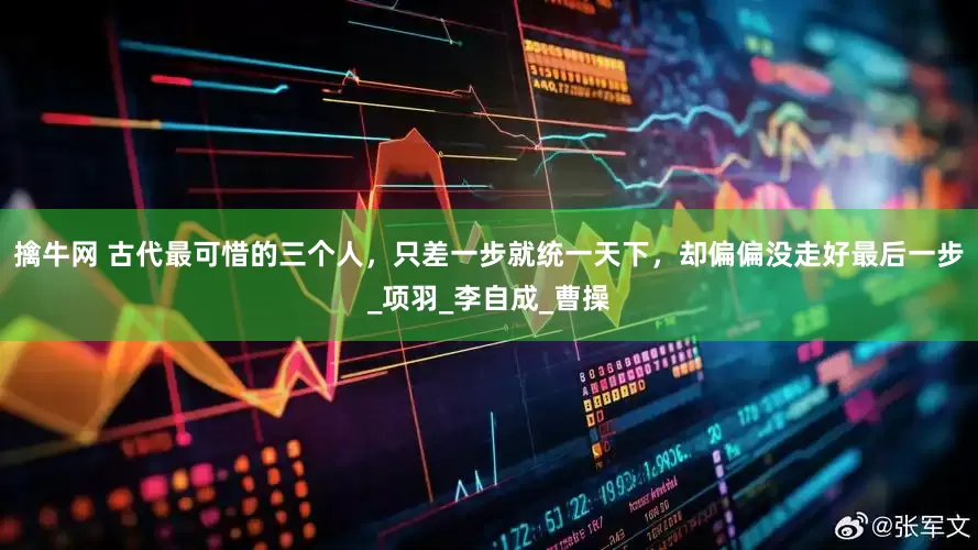 擒牛网 古代最可惜的三个人，只差一步就统一天下，却偏偏没走好最后一步_项羽_李自成_曹操