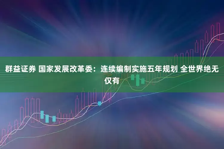 群益证券 国家发展改革委：连续编制实施五年规划 全世界绝无仅有