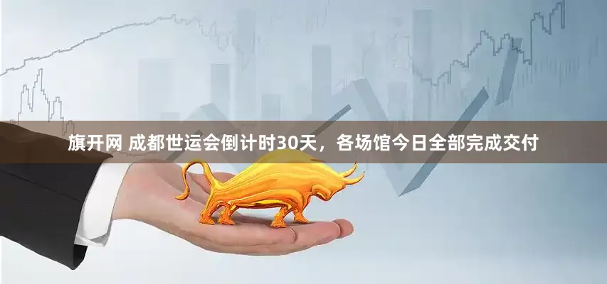 旗开网 成都世运会倒计时30天，各场馆今日全部完成交付