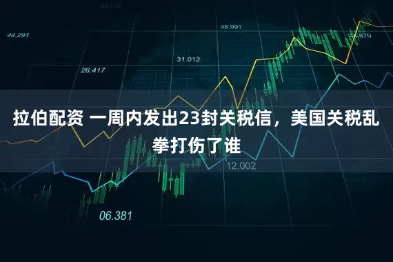 拉伯配资 一周内发出23封关税信，美国关税乱拳打伤了谁