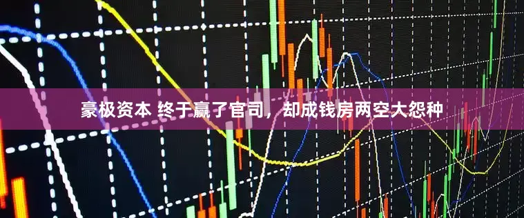 豪极资本 终于赢了官司，却成钱房两空大怨种