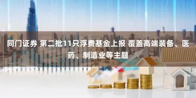同门证券 第二批11只浮费基金上报 覆盖高端装备、医药、制造业等主题