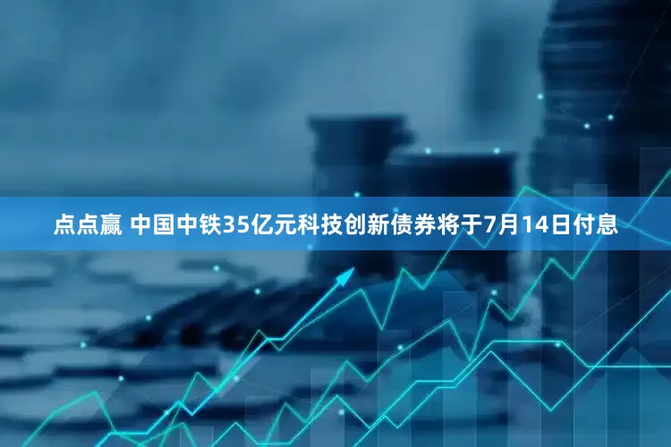 点点赢 中国中铁35亿元科技创新债券将于7月14日付息