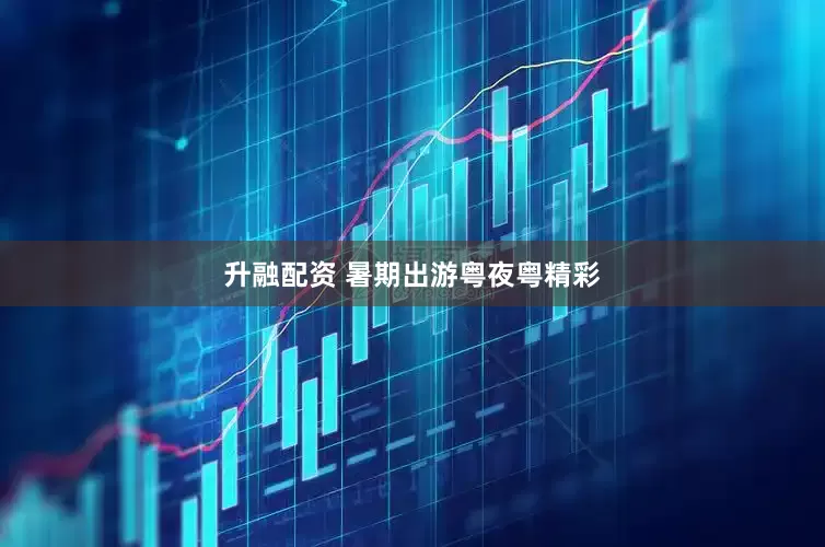 升融配资 暑期出游粤夜粤精彩