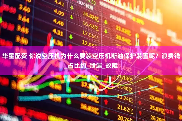华星配资 你说空压机为什么要装空压机断油保护装置呢？浪费钱_占比约_泄漏_故障