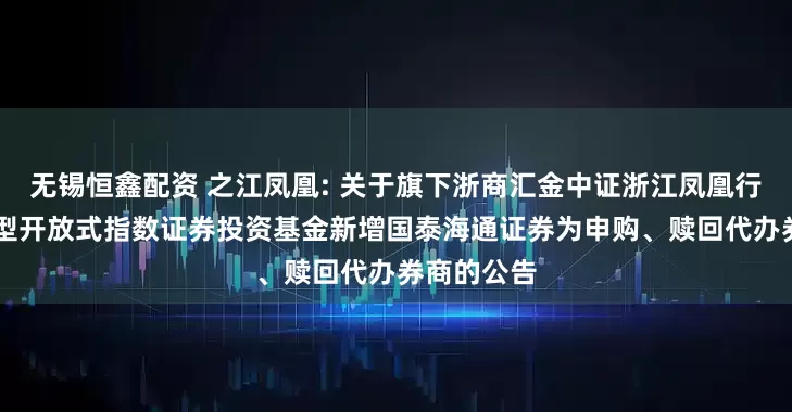 无锡恒鑫配资 之江凤凰: 关于旗下浙商汇金中证浙江凤凰行动50交易型开放式指数证券投资基金新增国泰海通证券为申购、赎回代办券商的公告