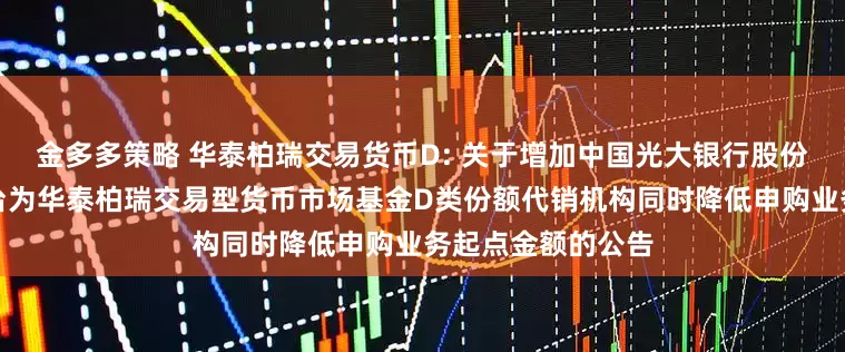金多多策略 华泰柏瑞交易货币D: 关于增加中国光大银行股份有限公司同业平台为华泰柏瑞交易型货币市场基金D类份额代销机构同时降低申购业务起点金额的公告