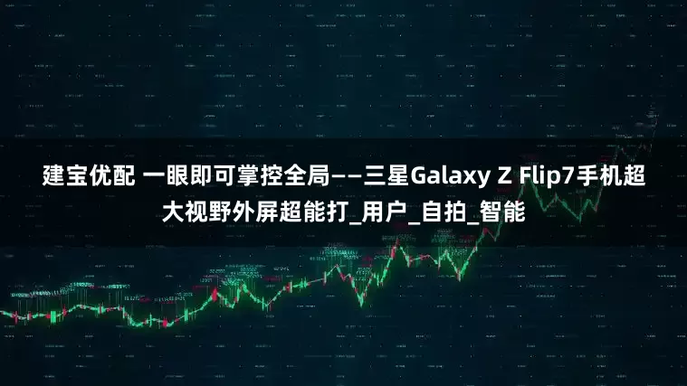 建宝优配 一眼即可掌控全局——三星Galaxy Z Flip7手机超大视野外屏超能打_用户_自拍_智能