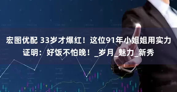 宏图优配 33岁才爆红！这位91年小姐姐用实力证明：好饭不怕晚！_岁月_魅力_新秀