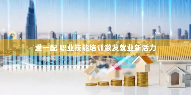 爱一配 职业技能培训激发就业新活力