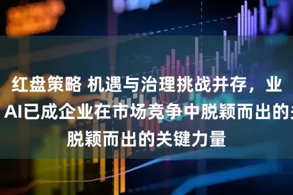 红盘策略 机遇与治理挑战并存，业内人士：AI已成企业在市场竞争中脱颖而出的关键力量