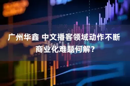 广州华鑫 中文播客领域动作不断 商业化难题何解？