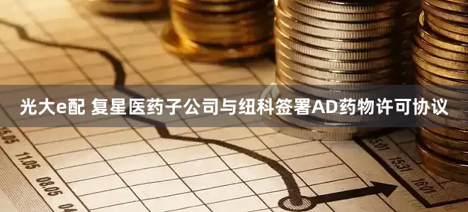 光大e配 复星医药子公司与纽科签署AD药物许可协议