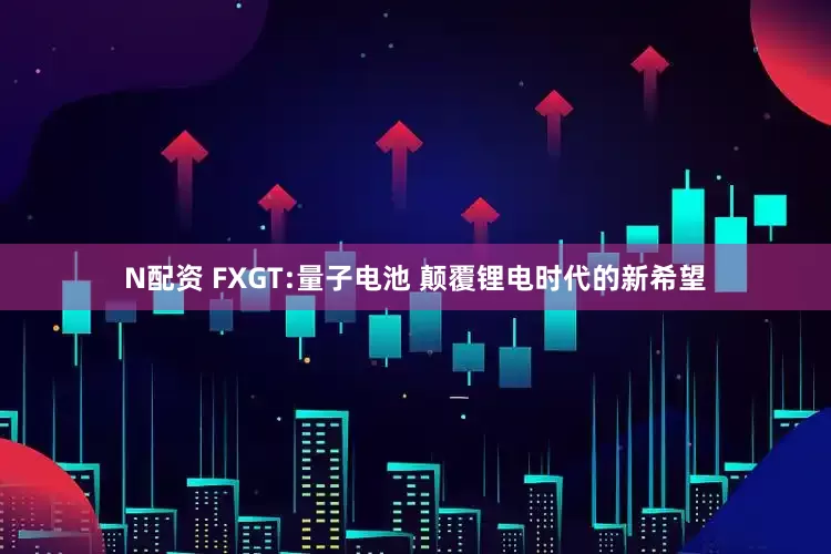 N配资 FXGT:量子电池 颠覆锂电时代的新希望