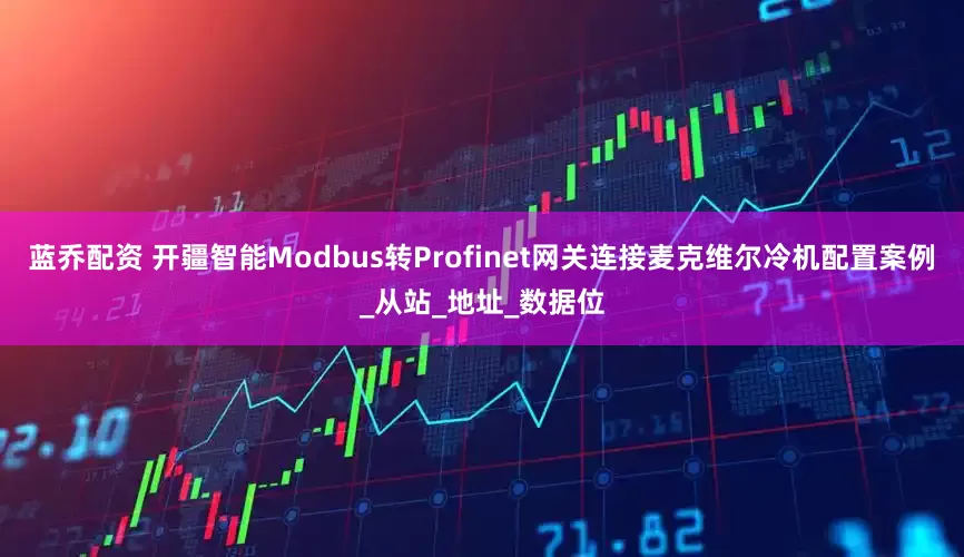 蓝乔配资 开疆智能Modbus转Profinet网关连接麦克维尔冷机配置案例_从站_地址_数据位