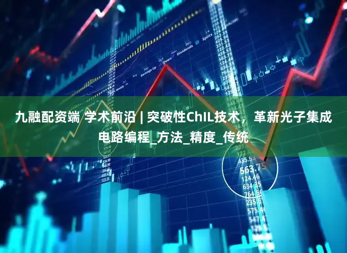 九融配资端 学术前沿 | 突破性ChIL技术，革新光子集成电路编程_方法_精度_传统