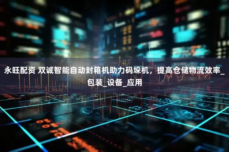 永旺配资 双诚智能自动封箱机助力码垛机，提高仓储物流效率_包装_设备_应用