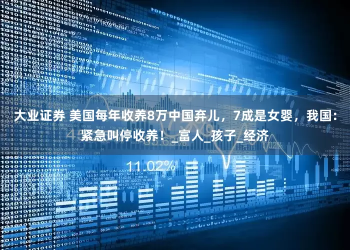 大业证券 美国每年收养8万中国弃儿，7成是女婴，我国：紧急叫停收养！_富人_孩子_经济
