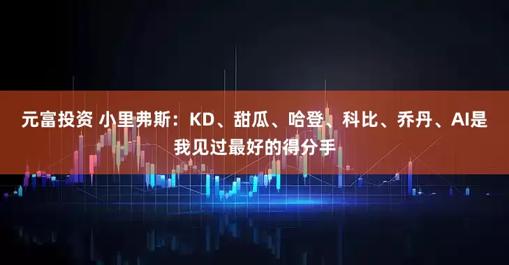 元富投资 小里弗斯：KD、甜瓜、哈登、科比、乔丹、AI是我见过最好的得分手