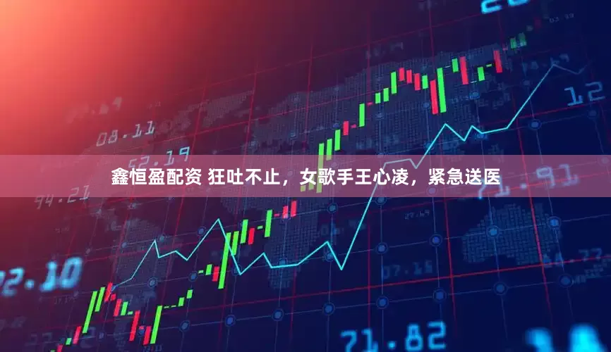 鑫恒盈配资 狂吐不止，女歌手王心凌，紧急送医