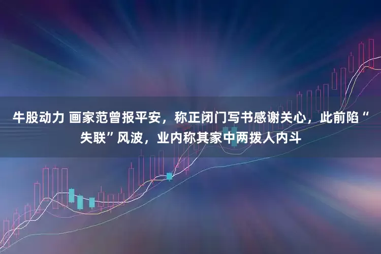 牛股动力 画家范曾报平安，称正闭门写书感谢关心，此前陷“失联”风波，业内称其家中两拨人内斗