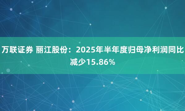 万联证券 丽江股份：2025年半年度归母净利润同比减少15.86%